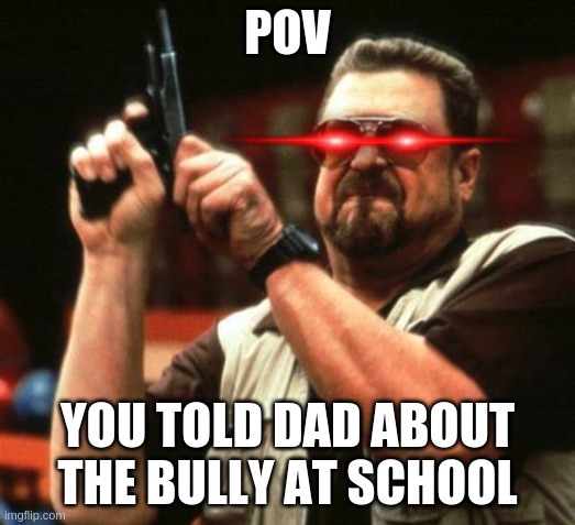 i dont make a lot of memes | POV; YOU TOLD DAD ABOUT THE BULLY AT SCHOOL | image tagged in gun | made w/ Imgflip meme maker