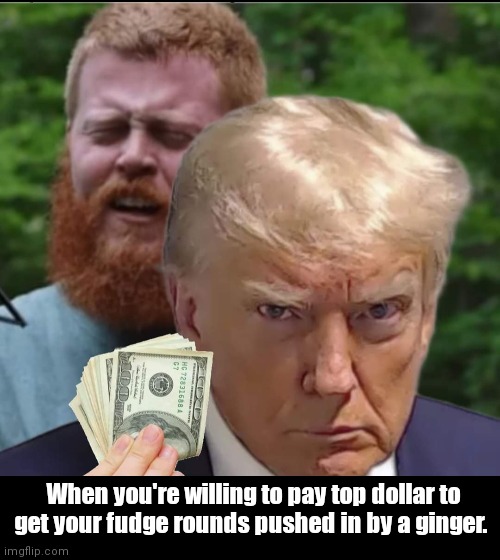 Don's fudge fons | When you're willing to pay top dollar to get your fudge rounds pushed in by a ginger. | image tagged in funny | made w/ Imgflip meme maker