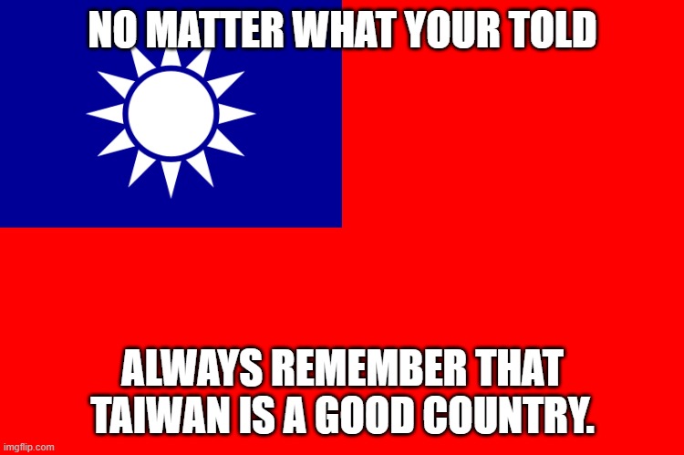 GOD BLESS TAIWAN. | NO MATTER WHAT YOUR TOLD; ALWAYS REMEMBER THAT TAIWAN IS A GOOD COUNTRY. | image tagged in the truth | made w/ Imgflip meme maker