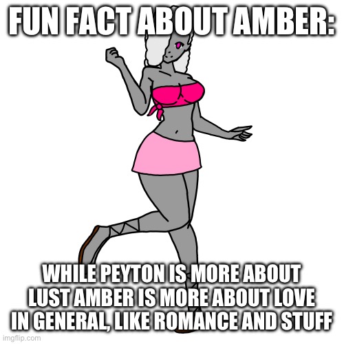 Kinda ironic lol | FUN FACT ABOUT AMBER:; WHILE PEYTON IS MORE ABOUT LUST AMBER IS MORE ABOUT LOVE IN GENERAL, LIKE ROMANCE AND STUFF | image tagged in amber by pearlfan23 | made w/ Imgflip meme maker