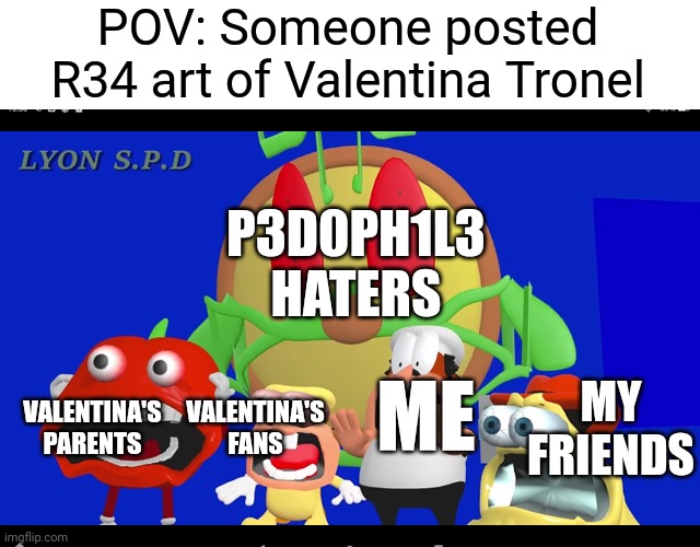 How could they?! She's only 14!!! (Nat note: why tf are you so obsessed with drama shit) | POV: Someone posted R34 art of Valentina Tronel; P3D0PH1L3 HATERS; MY FRIENDS; VALENTINA'S PARENTS; VALENTINA'S FANS; ME | image tagged in pizza tower screaming,valentina tronel | made w/ Imgflip meme maker