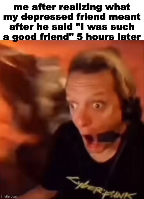 Yuh | me after realizing what my depressed friend meant after he said "I was such a good friend" 5 hours later | image tagged in shitpost,msmg,cyberpunk,oh wow are you actually reading these tags | made w/ Imgflip meme maker