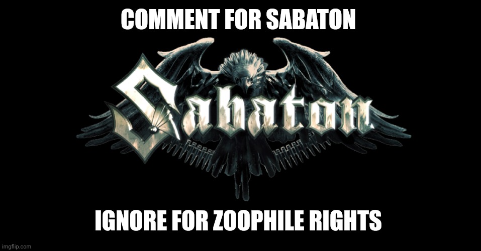 (Mod note: sabaton) | COMMENT FOR SABATON; IGNORE FOR ZOOPHILE RIGHTS | image tagged in sabaton | made w/ Imgflip meme maker