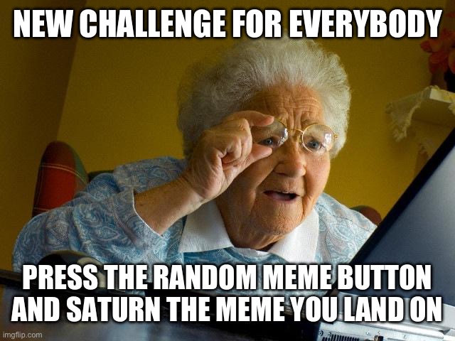 Grandma Finds The Internet | NEW CHALLENGE FOR EVERYBODY; PRESS THE RANDOM MEME BUTTON AND SATURN THE MEME YOU LAND ON | image tagged in memes,grandma finds the internet | made w/ Imgflip meme maker