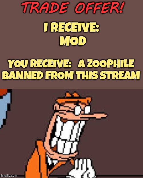 Mixed | TRADE OFFER! I RECEIVE:
 MOD; YOU RECEIVE:   A ZOOPHILE BANNED FROM THIS STREAM | image tagged in i,will,remove,zoophilia from here | made w/ Imgflip meme maker