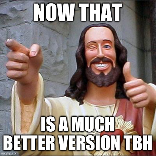 Buddy Christ Meme | NOW THAT IS A MUCH BETTER VERSION TBH | image tagged in memes,buddy christ | made w/ Imgflip meme maker