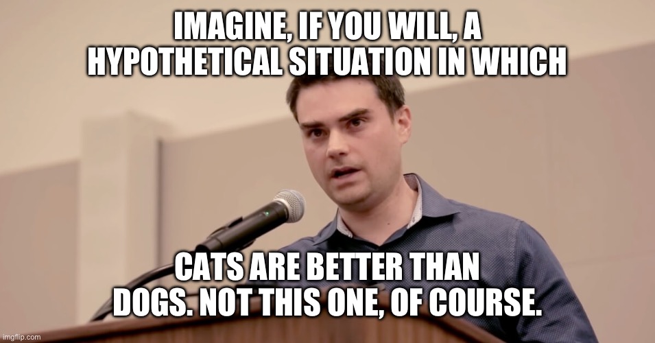 Ben Shapiro | IMAGINE, IF YOU WILL, A HYPOTHETICAL SITUATION IN WHICH; CATS ARE BETTER THAN DOGS. NOT THIS ONE, OF COURSE. | image tagged in ben shapiro | made w/ Imgflip meme maker