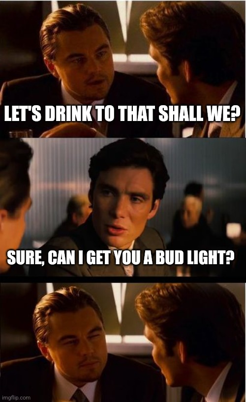 LET'S DRINK TO THAT SHALL WE? SURE, CAN I GET YOU A BUD LIGHT? | image tagged in memes,inception | made w/ Imgflip meme maker