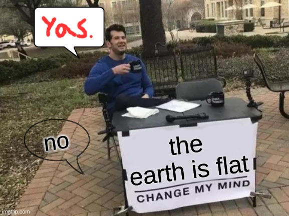 Change My Mind Meme | no; the earth is flat | image tagged in memes,change my mind | made w/ Imgflip meme maker