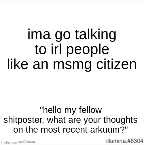 ima go talking to irl people like an msmg citizen; "hello my fellow shitposter, what are your thoughts on the most recent arkuum?" | made w/ Imgflip meme maker