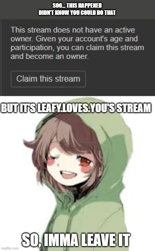 i didn't know about this | SOO... THIS HAPPENED
DIDN'T KNOW YOU COULD DO THAT; BUT IT'S LEAFY.LOVES.YOU'S STREAM; SO, IMMA LEAVE IT | image tagged in stream steal,theft | made w/ Imgflip meme maker