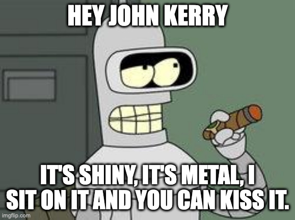 Bender Futurama cigar | HEY JOHN KERRY IT'S SHINY, IT'S METAL, I SIT ON IT AND YOU CAN KISS IT. | image tagged in bender futurama cigar | made w/ Imgflip meme maker