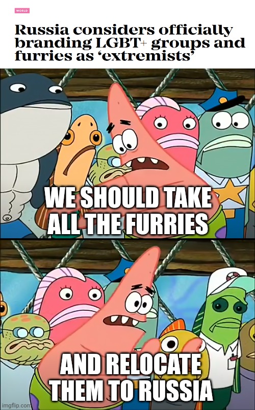 The most efficient way to eliminate them | WE SHOULD TAKE ALL THE FURRIES; AND RELOCATE THEM TO RUSSIA | image tagged in we should take bikini bottom,spongebob,russia,furry | made w/ Imgflip meme maker