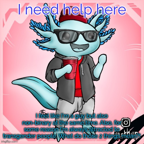 Help meeeeeeeeee | I need help here; I feel like I'm a guy but also non-binary at the same time. Also, for some reason I'm always attracted to transgender people. What do those 2 things mean?! | image tagged in cybrix-gaming_yt's announcement template,aaaaaaaaaaaa | made w/ Imgflip meme maker