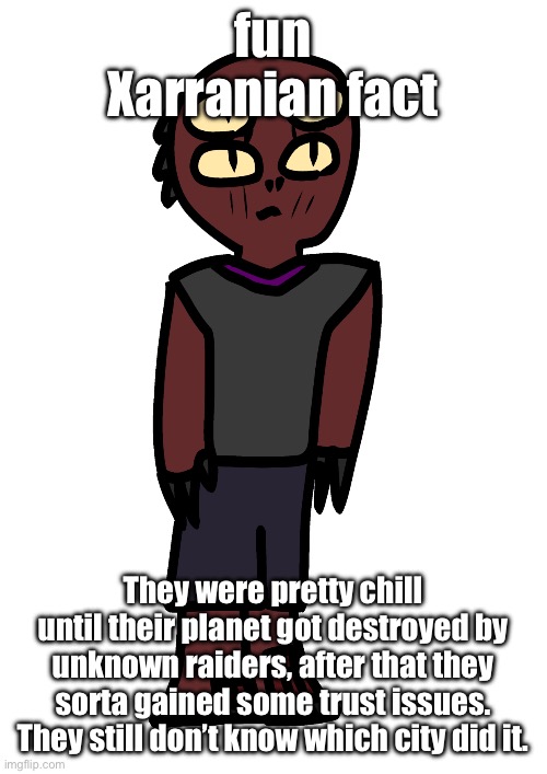 a mystery they took to their graves… literally. (also maybe I should write about what K’horr did after the extinction) | fun Xarranian fact; They were pretty chill until their planet got destroyed by unknown raiders, after that they sorta gained some trust issues. They still don’t know which city did it. | image tagged in generic xarranian | made w/ Imgflip meme maker