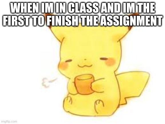 Pika :D | WHEN IM IN CLASS AND IM THE FIRST TO FINISH THE ASSIGNMENT | image tagged in relaxed pikachu | made w/ Imgflip meme maker
