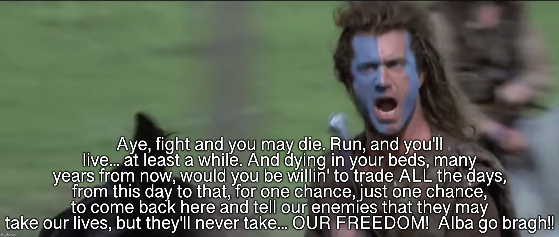 William Wallace Freedom | Aye, fight and you may die. Run, and you'll live... at least a while. And dying in your beds, many years from now, would you be willin' to t | image tagged in william wallace freedom | made w/ Imgflip meme maker