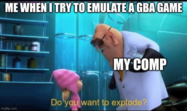 Do you want to explode? | ME WHEN I TRY TO EMULATE A GBA GAME MY COMP | image tagged in do you want to explode | made w/ Imgflip meme maker