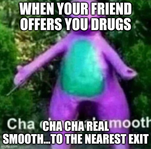 Cha Cha Real Smooth | WHEN YOUR FRIEND OFFERS YOU DRUGS; CHA CHA REAL SMOOTH...TO THE NEAREST EXIT | image tagged in cha cha real smooth | made w/ Imgflip meme maker