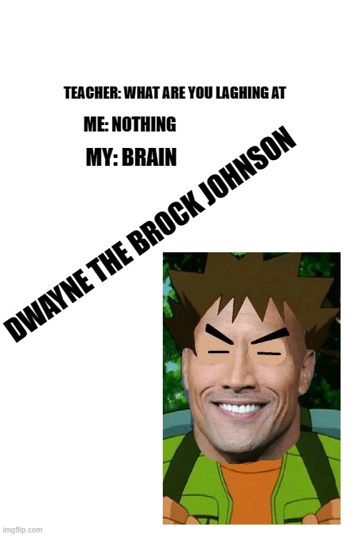 TEACHER: WHAT ARE YOU LAGHING AT; ME: NOTHING; MY: BRAIN; DWAYNE THE BROCK JOHNSON | image tagged in pokemon,brock,the rock | made w/ Imgflip meme maker