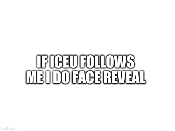 IF ICEU FOLLOWS ME I DO FACE REVEAL | image tagged in iceu | made w/ Imgflip meme maker