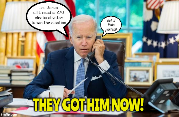 The real more perfect phone call | ..so Jamie all I need is 270 electoral votes to win the election; Got it thats perfect! THEY GOT HIM NOW! | image tagged in prefect ohone call,joe biden,election,they got him now,270 votes,all ineed is 11780 votes | made w/ Imgflip meme maker
