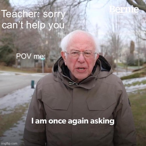 Bernie I Am Once Again Asking For Your Support | Teacher: sorry can’t help you; POV me: | image tagged in memes,bernie i am once again asking for your support | made w/ Imgflip meme maker