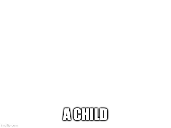 Blank White Template | A CHILD | image tagged in blank white template | made w/ Imgflip meme maker