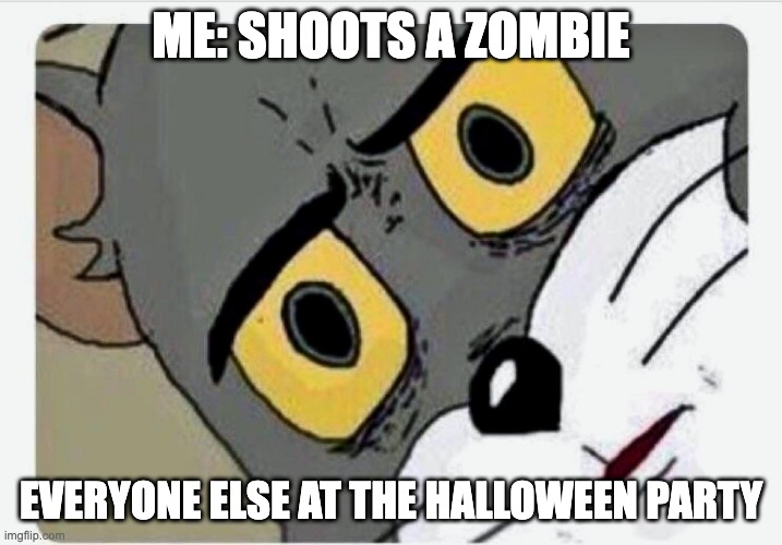 Rip | ME: SHOOTS A ZOMBIE; EVERYONE ELSE AT THE HALLOWEEN PARTY | image tagged in disturbed tom | made w/ Imgflip meme maker
