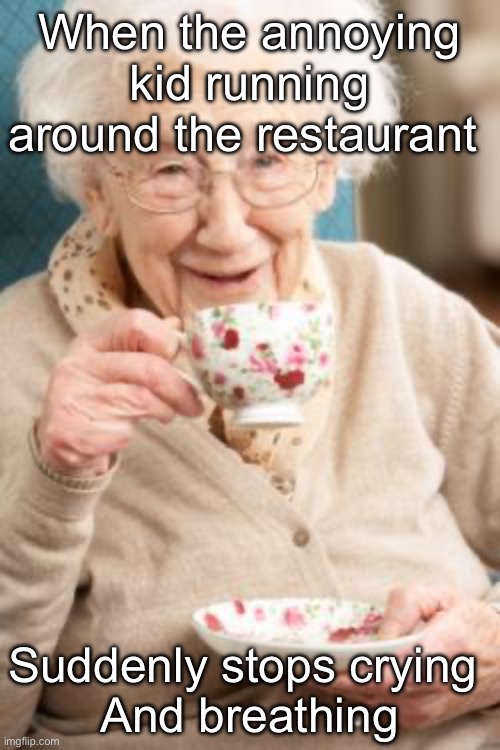 Stops breathing | When the annoying kid running around the restaurant Suddenly stops crying 
And breathing | image tagged in old lady drinking tea,annoying,kid,restaurant,heavy breathing | made w/ Imgflip meme maker