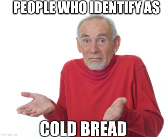 Guess I'll die  | PEOPLE WHO IDENTIFY AS COLD BREAD | image tagged in guess i'll die | made w/ Imgflip meme maker