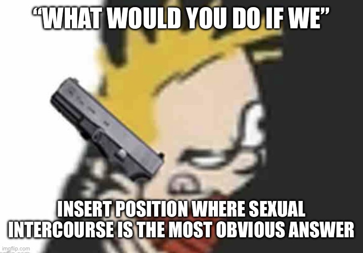Calvin gun | “WHAT WOULD YOU DO IF WE”; INSERT POSITION WHERE SEXUAL INTERCOURSE IS THE MOST OBVIOUS ANSWER | image tagged in calvin gun | made w/ Imgflip meme maker