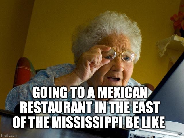 Grandma Finds The Internet Meme | GOING TO A MEXICAN RESTAURANT IN THE EAST OF THE MISSISSIPPI BE LIKE | image tagged in memes,grandma finds the internet | made w/ Imgflip meme maker