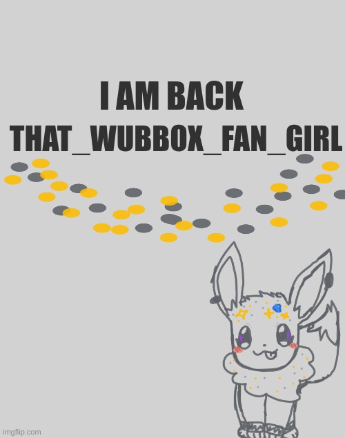 I AM BACK; THAT_WUBBOX_FAN_GIRL | made w/ Imgflip meme maker