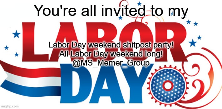 Labor Day | You're all invited to my; Labor Day weekend shitpost party!
All Labor Day weekend long!
@MS_Memer_Group | image tagged in labor day | made w/ Imgflip meme maker