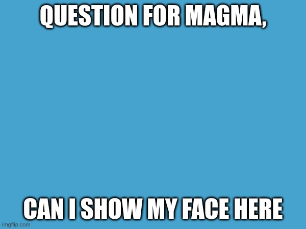hi magma | QUESTION FOR MAGMA, CAN I SHOW MY FACE HERE | image tagged in hi | made w/ Imgflip meme maker