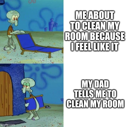 Squidward chair | ME ABOUT TO CLEAN MY ROOM BECAUSE I FEEL LIKE IT; MY DAD TELLS ME TO CLEAN MY ROOM | image tagged in squidward chair | made w/ Imgflip meme maker