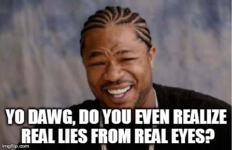 Realiesed  | YO DAWG, DO YOU EVEN REALIZE REAL LIES FROM REAL EYES? | image tagged in memes,yo dawg heard you real lies xzhibit | made w/ Imgflip meme maker