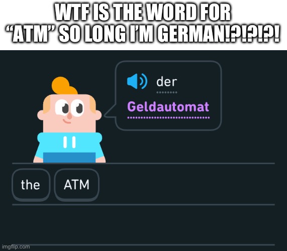 Why tho | WTF IS THE WORD FOR “ATM” SO LONG I’M GERMAN!?!?!?! | image tagged in german | made w/ Imgflip meme maker