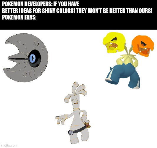 Shiny Pokemon | POKEMON DEVELOPERS: IF YOU HAVE BETTER IDEAS FOR SHINY COLORS! THEY WON'T BE BETTER THAN OURS!
POKEMON FANS: | image tagged in pokemon,video games,gaming,fanart | made w/ Imgflip meme maker