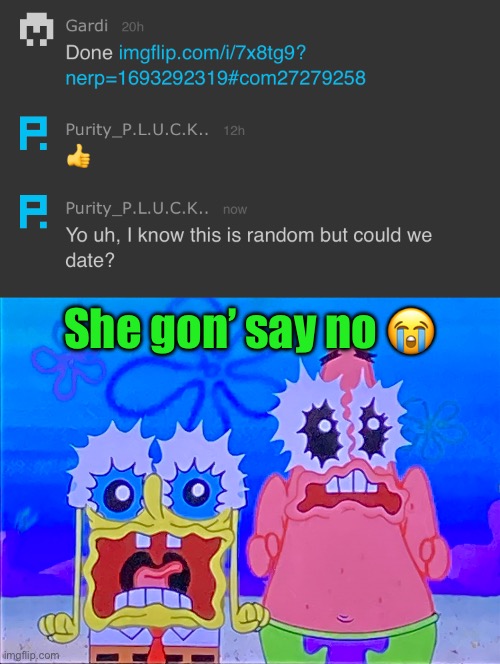 She gon’ say no 😭 | image tagged in scare spongboob and patrichard | made w/ Imgflip meme maker