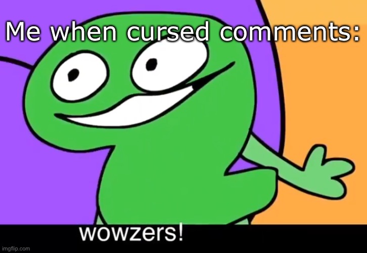 Wowzers! | Me when cursed comments: | image tagged in wowzers | made w/ Imgflip meme maker