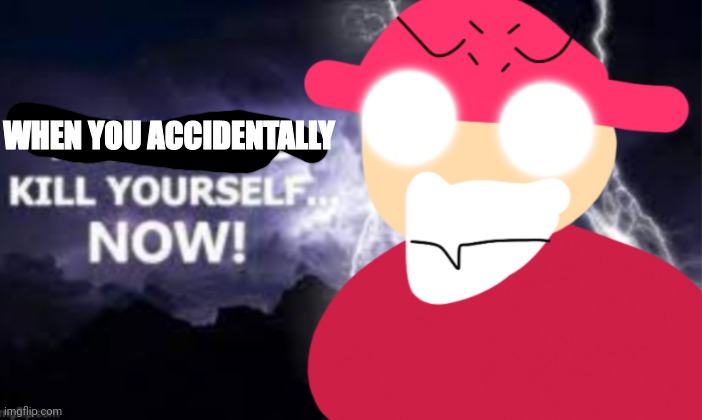 WHEN YOU ACCIDENTALLY | image tagged in gambai kys | made w/ Imgflip meme maker