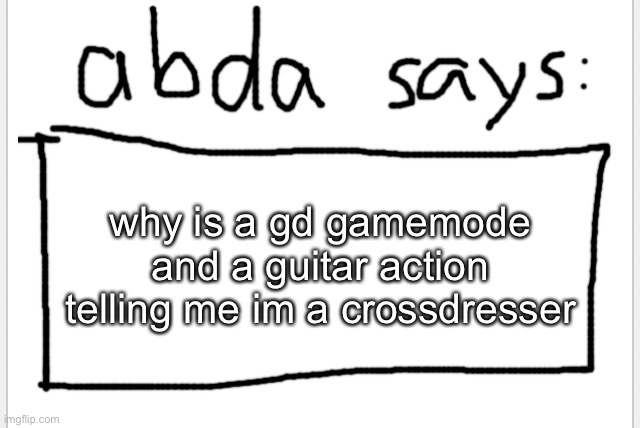 no context | why is a gd gamemode and a guitar action telling me im a crossdresser | image tagged in anotherbadlydrawnaxolotl s announcement temp | made w/ Imgflip meme maker