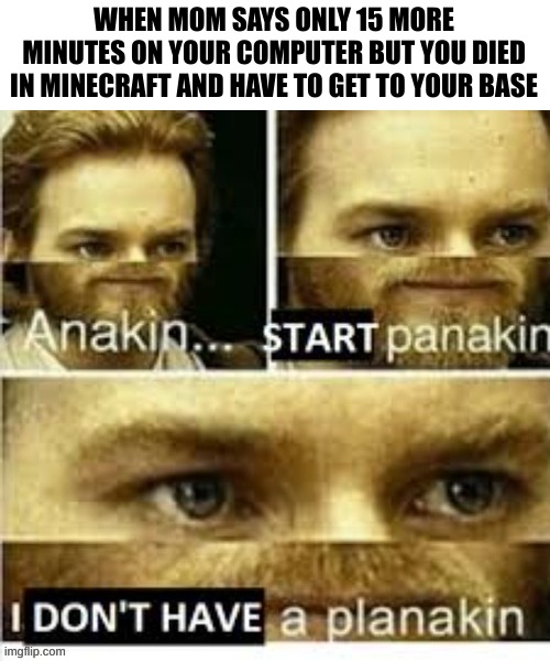 quite relatable in my opinion | WHEN MOM SAYS ONLY 15 MORE MINUTES ON YOUR COMPUTER BUT YOU DIED IN MINECRAFT AND HAVE TO GET TO YOUR BASE | image tagged in anakin no planakin | made w/ Imgflip meme maker
