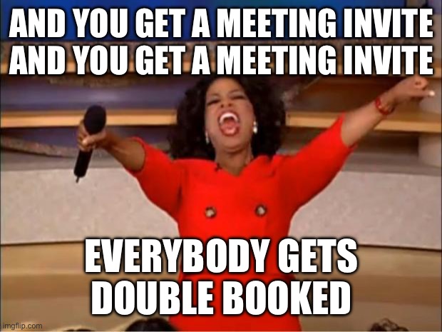 Meetings for days | AND YOU GET A MEETING INVITE
AND YOU GET A MEETING INVITE; EVERYBODY GETS
DOUBLE BOOKED | image tagged in memes,oprah you get a | made w/ Imgflip meme maker