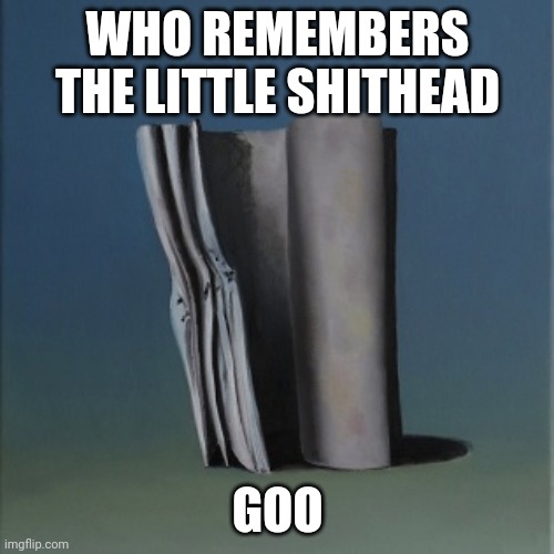 It's just a burning memory | WHO REMEMBERS THE LITTLE SHITHEAD; GOO | image tagged in it's just a burning memory | made w/ Imgflip meme maker