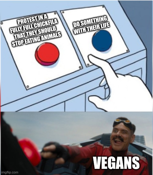 Robotnik Pressing Red Button | DO SOMETHING WITH THEIR LIFE; PROTEST IN A FULLY FULL CHICKFILA THAT THEY SHOULD STOP EATING ANIMALS; VEGANS | image tagged in robotnik pressing red button | made w/ Imgflip meme maker