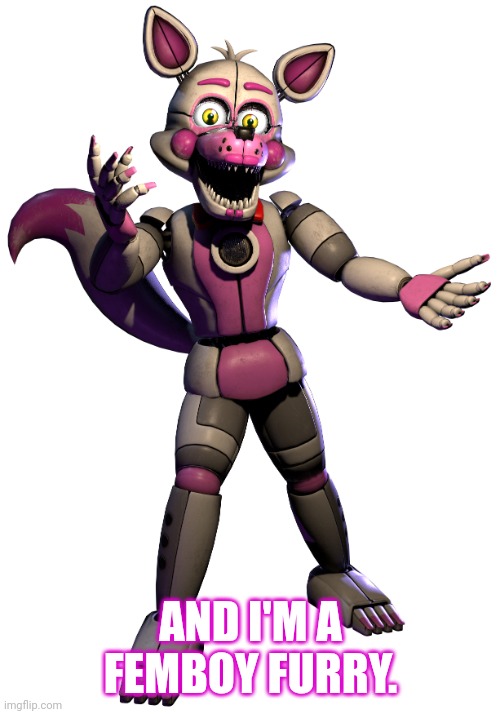 Funtime Foxy | AND I'M A FEMBOY FURRY. | image tagged in funtime foxy | made w/ Imgflip meme maker