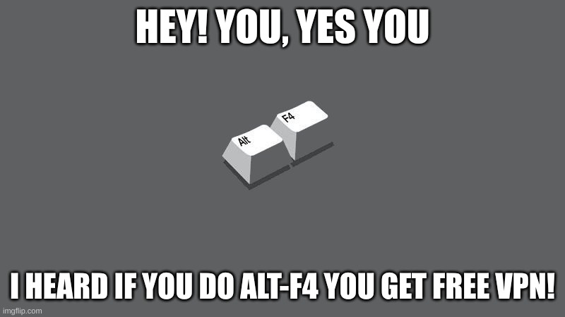 Hehe | HEY! YOU, YES YOU; I HEARD IF YOU DO ALT-F4 YOU GET FREE VPN! | image tagged in funny memes | made w/ Imgflip meme maker